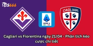 Cagliari vs Fiorentina ngày 21/04 - Phân tích kèo cược chi tiết